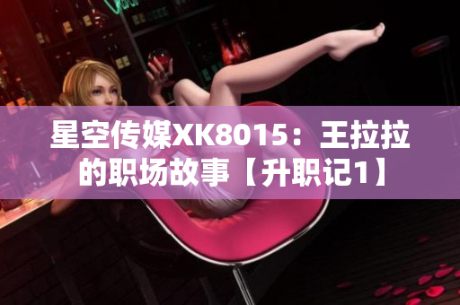 星空傳媒XK8015：王拉拉的職場故事【升職記1】