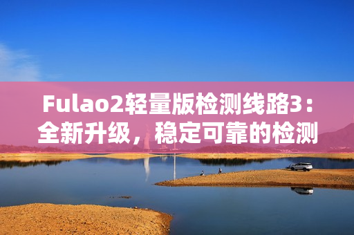 Fulao2輕量版檢測線路3：全新升級，穩(wěn)定可靠的檢測線路3現(xiàn)已推出