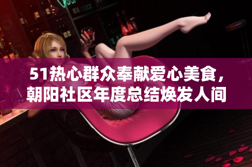 51熱心群眾奉獻(xiàn)愛心美食，朝陽社區(qū)年度總結(jié)煥發(fā)人間真情
