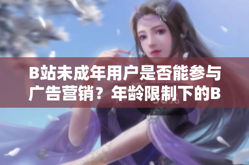 B站未成年用戶是否能參與廣告營(yíng)銷？年齡限制下的B站廣告合作政策