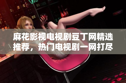 麻花影視電視劇豆丁網(wǎng)精選推薦，熱門電視劇一網(wǎng)打盡