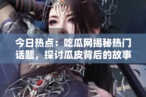 今日熱點(diǎn)：吃瓜網(wǎng)揭秘?zé)衢T(mén)話題，探討瓜皮背后的故事，引發(fā)網(wǎng)友熱議