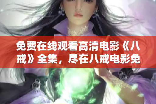 免費在線觀看高清電影《八戒》全集，盡在八戒電影免費版！
