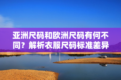 亞洲尺碼和歐洲尺碼有何不同？解析衣服尺碼標(biāo)準(zhǔn)差異