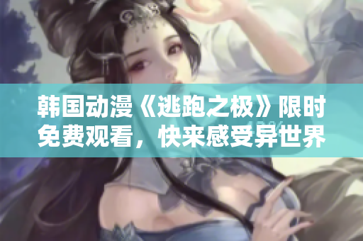 韓國(guó)動(dòng)漫《逃跑之極》限時(shí)免費(fèi)觀看，快來感受異世界冒險(xiǎn)！