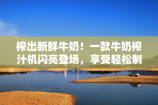 榨出新鮮牛奶！一款牛奶榨汁機閃亮登場，享受輕松制作的樂趣。