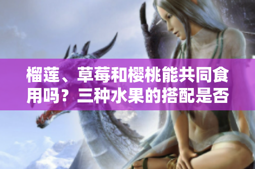 榴蓮、草莓和櫻桃能共同食用嗎？三種水果的搭配是否合適？