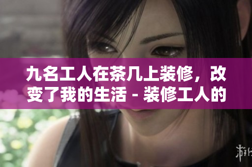 九名工人在茶幾上裝修，改變了我的生活 - 裝修工人的故事