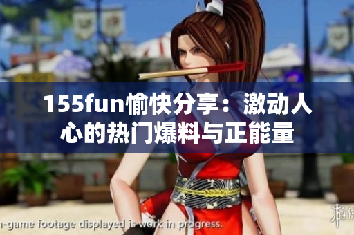 155fun愉快分享：激動(dòng)人心的熱門爆料與正能量