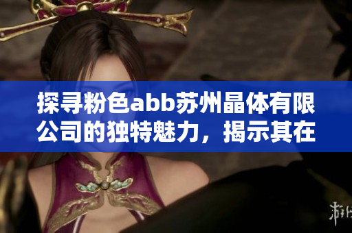 探尋粉色abb蘇州晶體有限公司的獨特魅力，揭示其在行業(yè)中的潛力與成就