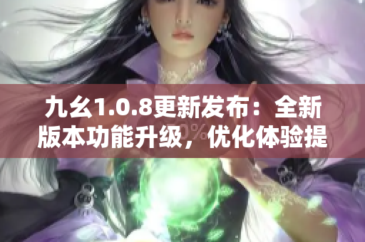 九幺1.0.8更新發(fā)布：全新版本功能升級，優(yōu)化體驗提升