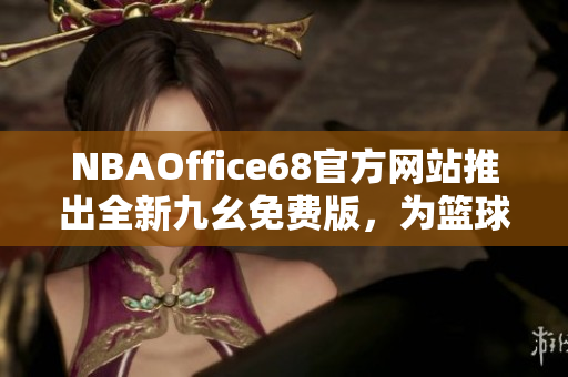 NBAOffice68官方網(wǎng)站推出全新九幺免費版，為籃球愛好者帶來全新體驗