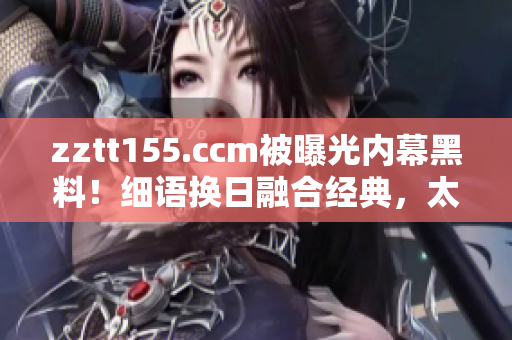 zztt155.ccm被曝光內(nèi)幕黑料！細語換日融合經(jīng)典，太陽翻篇獨家爆料
