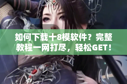 如何下載十8模軟件？完整教程一網(wǎng)打盡，輕松GET！