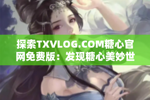 探索TXVLOG.COM糖心官網(wǎng)免費版：發(fā)現(xiàn)糖心美妙世界的精彩亮點