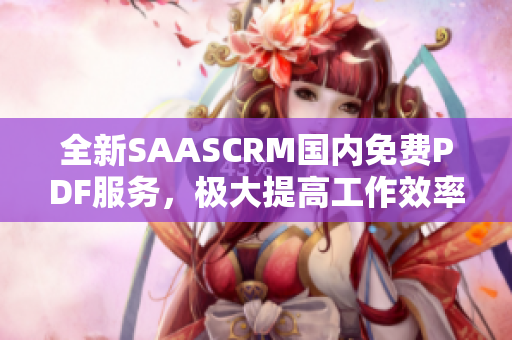 全新SAASCRM國內免費PDF服務，極大提高工作效率