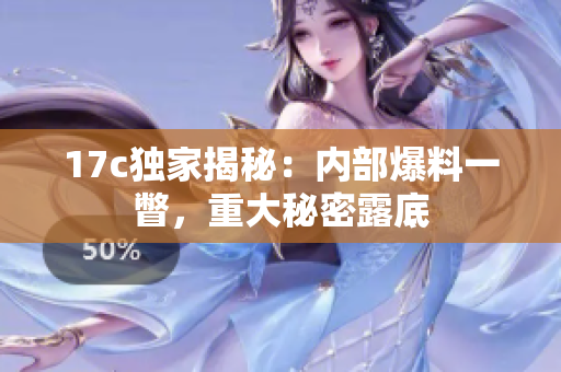 17c獨(dú)家揭秘：內(nèi)部爆料一瞥，重大秘密露底