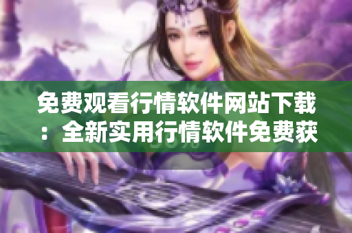 免費觀看行情軟件網(wǎng)站下載：全新實用行情軟件免費獲取指南
