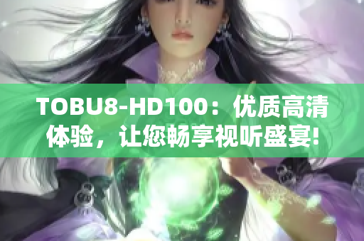 TOBU8-HD100：優(yōu)質高清體驗，讓您暢享視聽盛宴!