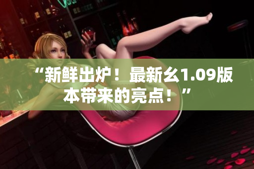 “新鮮出爐！最新幺1.09版本帶來的亮點！”