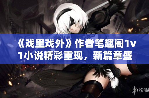 《戲里戲外》作者筆趣閣1v1小說精彩重現(xiàn)，新篇章盛大開啟