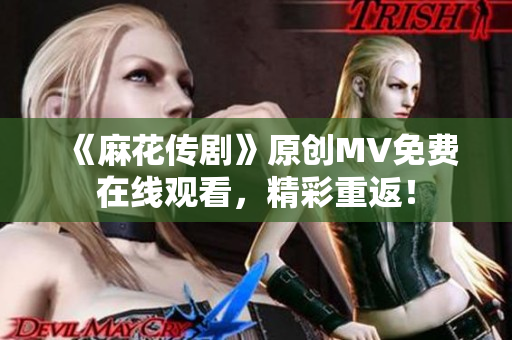 《麻花傳劇》原創(chuàng)MV免費在線觀看，精彩重返！