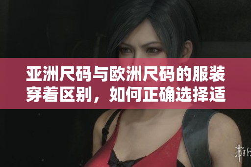 亞洲尺碼與歐洲尺碼的服裝穿著區(qū)別，如何正確選擇適合自己的尺碼？