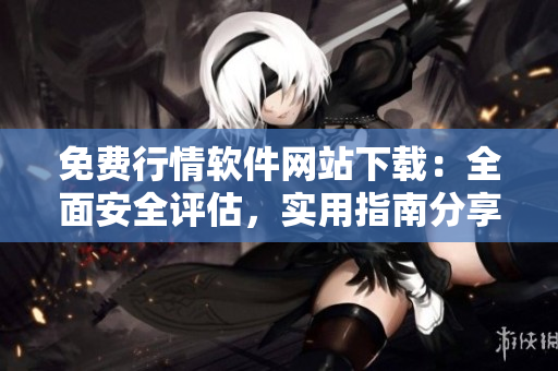 免費(fèi)行情軟件網(wǎng)站下載：全面安全評(píng)估，實(shí)用指南分享