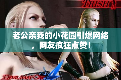 老公親我的小花園引爆網(wǎng)絡，網(wǎng)友瘋狂點贊！