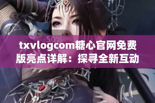 txvlogcom糖心官網(wǎng)免費(fèi)版亮點(diǎn)詳解：探尋全新互動體驗