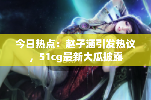 今日熱點：趙子涵引發(fā)熱議，51cg最新大瓜披露