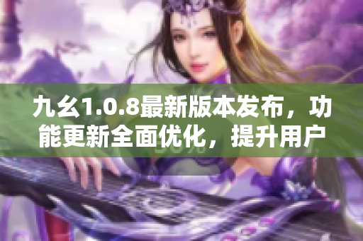 九幺1.0.8最新版本發(fā)布，功能更新全面優(yōu)化，提升用戶體驗