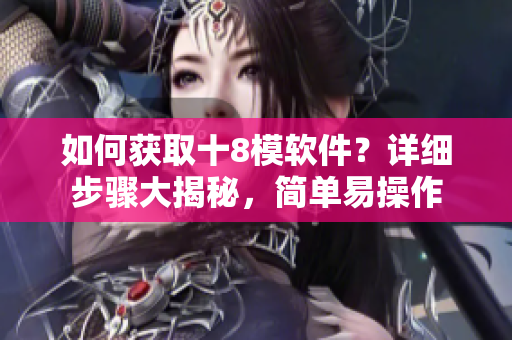 如何獲取十8模軟件？詳細步驟大揭秘，簡單易操作