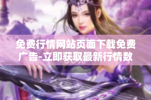 免費行情網(wǎng)站頁面下載免費廣告-立即獲取最新行情數(shù)據(jù)