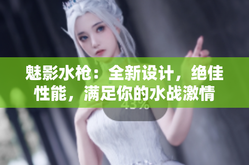 魅影水槍：全新設(shè)計，絕佳性能，滿足你的水戰(zhàn)激情