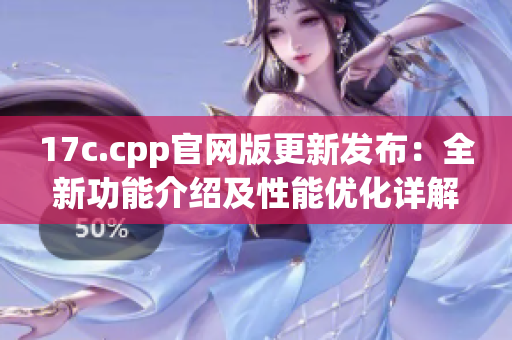 17c.cpp官網版更新發(fā)布：全新功能介紹及性能優(yōu)化詳解