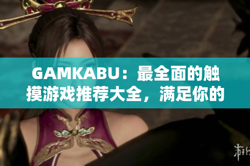 GAMKABU：最全面的觸摸游戲推薦大全，滿足你的游戲需求