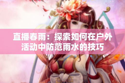 直播春雨：探索如何在戶外活動中防范雨水的技巧