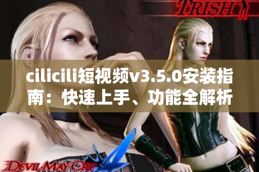 cilicili短視頻v3.5.0安裝指南：快速上手、功能全解析