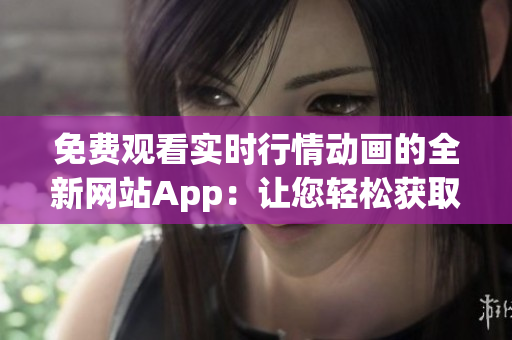 免費觀看實時行情動畫的全新網(wǎng)站App：讓您輕松獲取最新市場行情