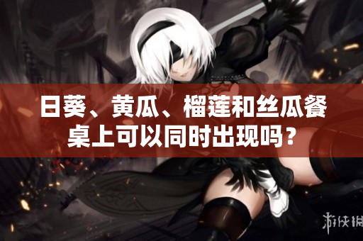 日葵、黃瓜、榴蓮和絲瓜餐桌上可以同時出現(xiàn)嗎？