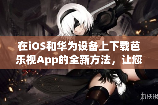 在iOS和華為設(shè)備上下載芭樂視App的全新方法，讓您輕松獲取最新的娛樂內(nèi)容