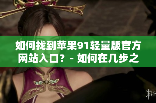 如何找到蘋果91輕量版官方網(wǎng)站入口？- 如何在幾步之內(nèi)找到蘋果91輕量版官網(wǎng)入口？