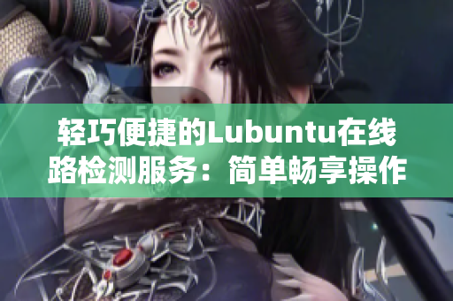輕巧便捷的Lubuntu在線路檢測服務(wù)：簡單暢享操作系統(tǒng)體驗(yàn)