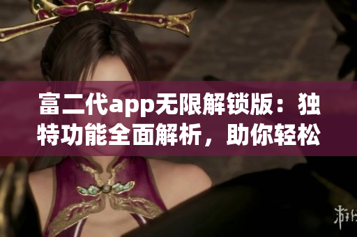富二代app無限解鎖版：獨特功能全面解析，助你輕松享受高端生活