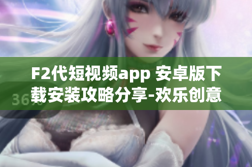 F2代短視頻app 安卓版下載安裝攻略分享-歡樂創(chuàng)意無限享~