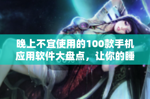 晚上不宜使用的100款手機(jī)應(yīng)用軟件大盤點(diǎn)，讓你的睡眠更加健康 