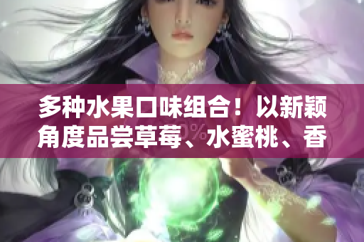 多種水果口味組合！以新穎角度品嘗草莓、水蜜桃、香蕉、甜橙和芒果