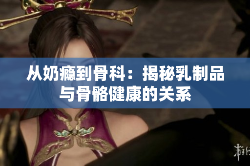 從奶癮到骨科：揭秘乳制品與骨骼健康的關系
