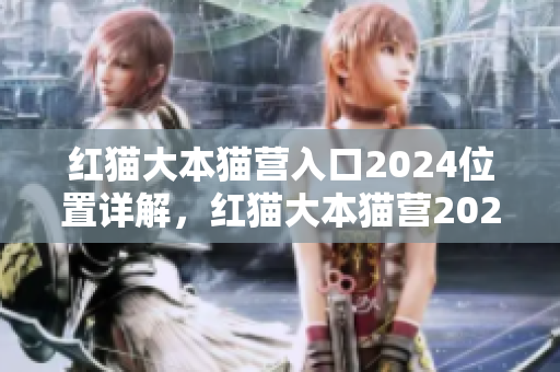 紅貓大本貓營入口2024位置詳解，紅貓大本貓營2024具體地點在哪？